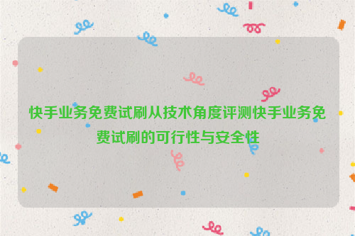 快手业务免费试刷从技术角度评测快手业务免费试刷的可行性与安全性