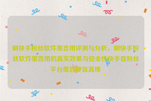 刷快手粉丝软件墨言用评测与分析，刷快手粉丝软件墨言用的真实效果与安全性快手耍粉丝平台墨言便宜真棒