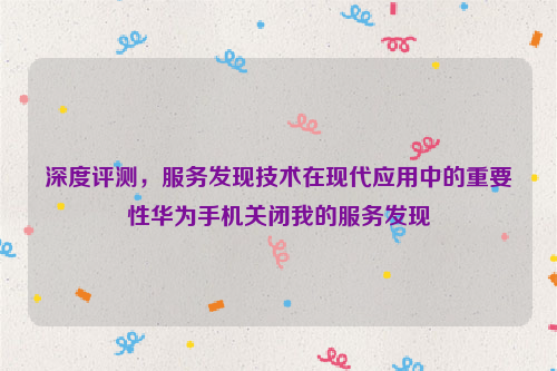 深度评测，服务发现技术在现代应用中的重要性华为手机关闭我的服务发现