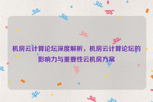 机房云计算论坛深度解析，机房云计算论坛的影响力与重要性云机房方案