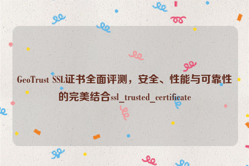 GeoTrust SSL证书全面评测，安全、性能与可靠性的完美结合ssl_trusted_certificate