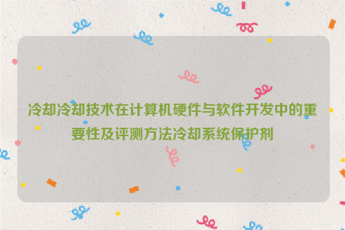 冷却冷却技术在计算机硬件与软件开发中的重要性及评测方法冷却系统保护剂