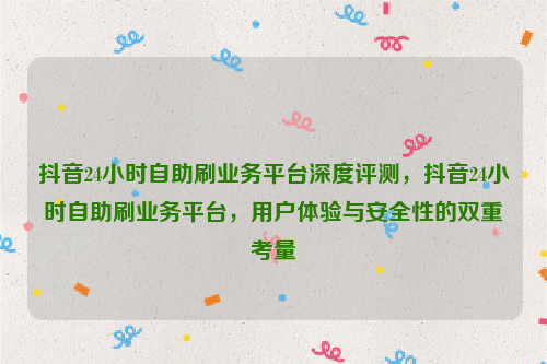 抖音24小时自助刷业务平台深度评测，抖音24小时自助刷业务平台，用户体验与安全性的双重考量