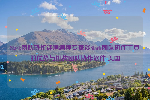 Slack团队协作评测编程专家谈Slack团队协作工具的优势与挑战团队协作软件 美国