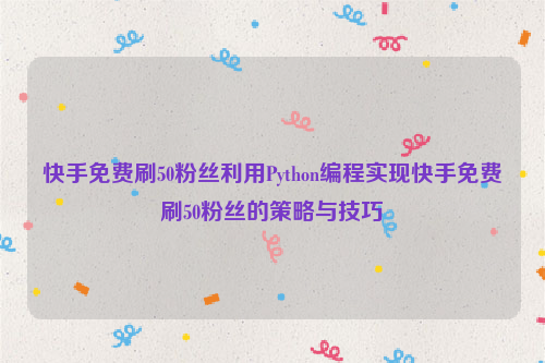 快手免费刷50粉丝利用Python编程实现快手免费刷50粉丝的策略与技巧