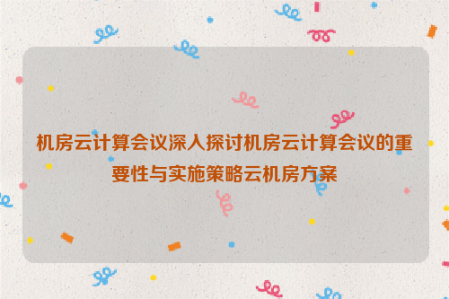 机房云计算会议深入探讨机房云计算会议的重要性与实施策略云机房方案