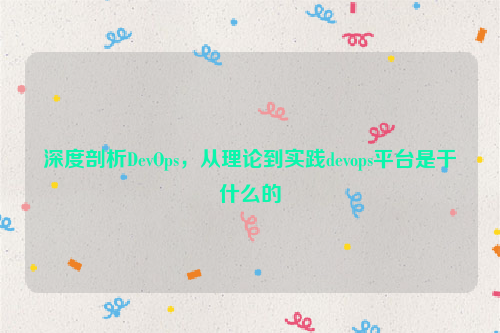 深度剖析DevOps，从理论到实践devops平台是干什么的