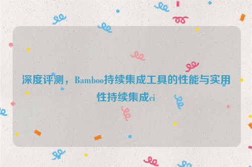 深度评测，Bamboo持续集成工具的性能与实用性持续集成ci