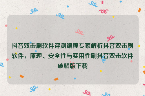 抖音双击刷软件评测编程专家解析抖音双击刷软件，原理、安全性与实用性刷抖音双击软件破解版下载