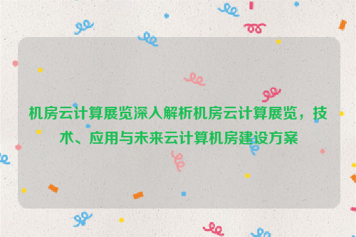 机房云计算展览深入解析机房云计算展览，技术、应用与未来云计算机房建设方案