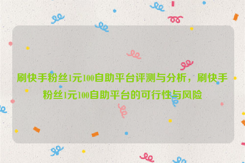 刷快手粉丝1元100自助平台评测与分析，刷快手粉丝1元100自助平台的可行性与风险