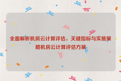 全面解析机房云计算评估，关键指标与实施策略机房云计算评估方案