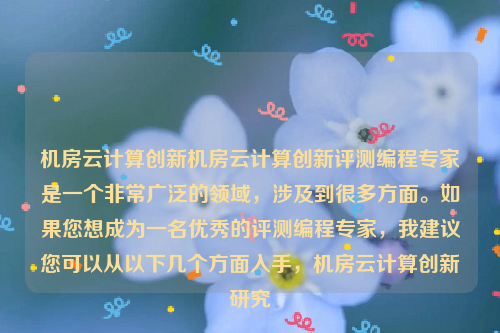 机房云计算创新机房云计算创新评测编程专家是一个非常广泛的领域，涉及到很多方面。如果您想成为一名优秀的评测编程专家，我建议您可以从以下几个方面入手，机房云计算创新研究