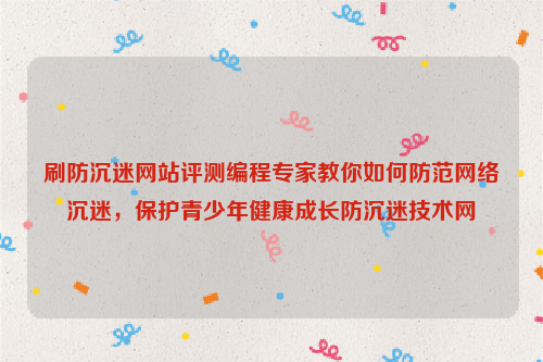 刷防沉迷网站评测编程专家教你如何防范网络沉迷，保护青少年健康成长防沉迷技术网