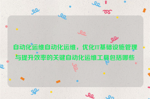 自动化运维自动化运维，优化IT基础设施管理与提升效率的关键自动化运维工具包括哪些