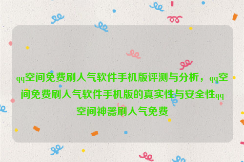 qq空间免费刷人气软件手机版评测与分析，qq空间免费刷人气软件手机版的真实性与安全性qq空间神器刷人气免费