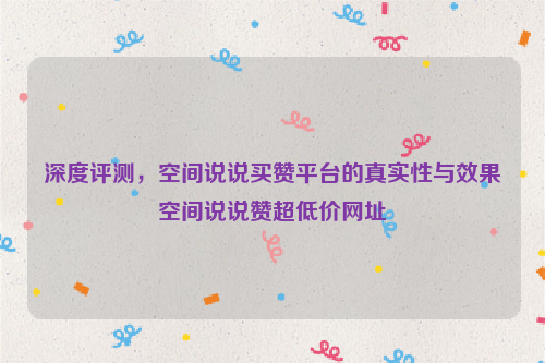 深度评测，空间说说买赞平台的真实性与效果空间说说赞超低价网址