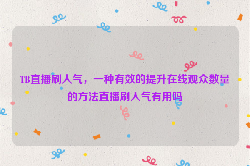 TB直播刷人气，一种有效的提升在线观众数量的方法直播刷人气有用吗