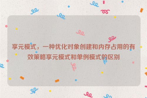 享元模式，一种优化对象创建和内存占用的有效策略享元模式和单例模式的区别