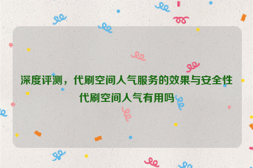 深度评测，代刷空间人气服务的效果与安全性代刷空间人气有用吗