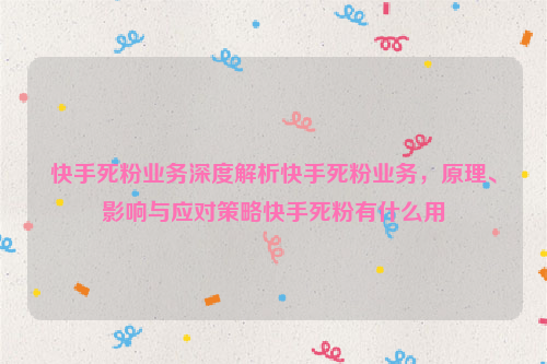 快手死粉业务深度解析快手死粉业务，原理、影响与应对策略快手死粉有什么用