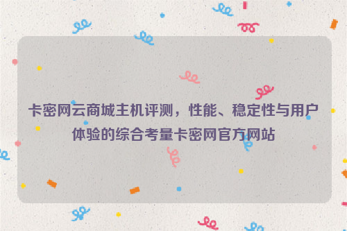 卡密网云商城主机评测，性能、稳定性与用户体验的综合考量卡密网官方网站