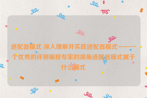 适配器模式 深入理解并实践适配器模式——一个优秀的评测编程专家的视角适配器模式属于什么模式