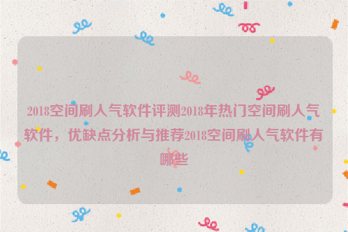 2018空间刷人气软件评测2018年热门空间刷人气软件，优缺点分析与推荐2018空间刷人气软件有哪些