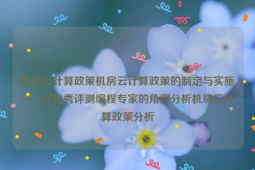 机房云计算政策机房云计算政策的制定与实施——以优秀评测编程专家的角度分析机房云计算政策分析