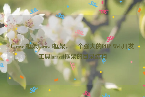 Laravel框架Laravel框架，一个强大的PHP Web开发工具laravel框架的目录结构