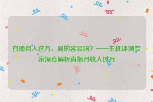 直播月入过万，真的容易吗？——主机评测专家深度解析直播月收入过万