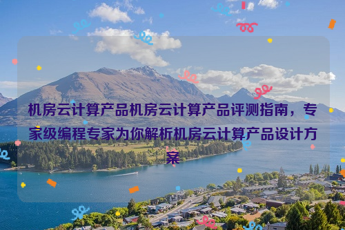 机房云计算产品机房云计算产品评测指南，专家级编程专家为你解析机房云计算产品设计方案