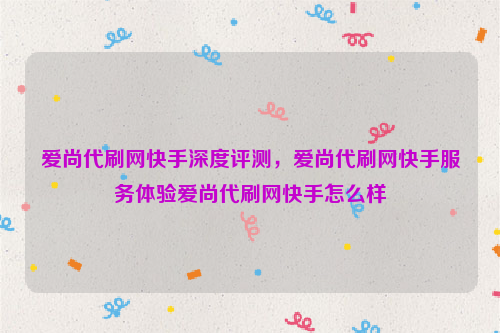 爱尚代刷网快手深度评测，爱尚代刷网快手服务体验爱尚代刷网快手怎么样