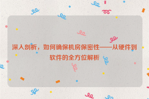 深入剖析，如何确保机房保密性——从硬件到软件的全方位解析