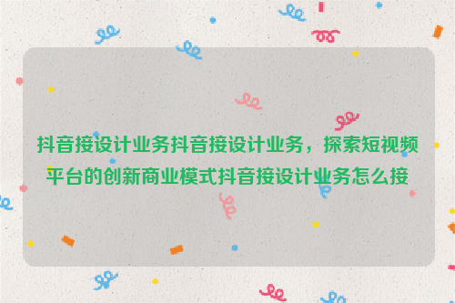 抖音接设计业务抖音接设计业务，探索短视频平台的创新商业模式抖音接设计业务怎么接