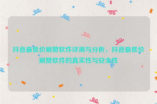 抖音最低价刷赞软件评测与分析，抖音最低价刷赞软件的真实性与安全性