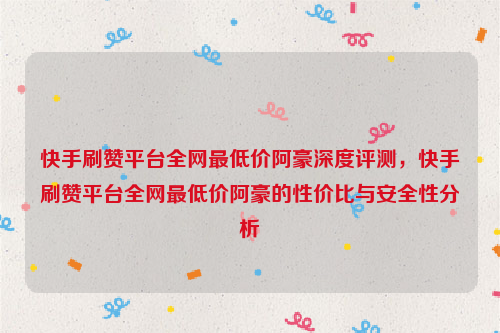 快手刷赞平台全网最低价阿豪深度评测，快手刷赞平台全网最低价阿豪的性价比与安全性分析