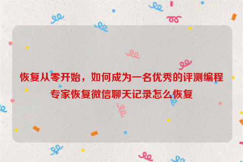 恢复从零开始，如何成为一名优秀的评测编程专家恢复微信聊天记录怎么恢复