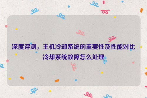 深度评测，主机冷却系统的重要性及性能对比冷却系统故障怎么处理