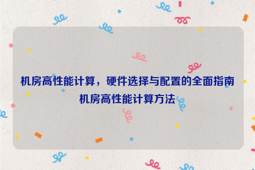 机房高性能计算，硬件选择与配置的全面指南机房高性能计算方法