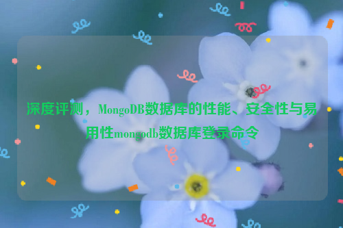 深度评测，MongoDB数据库的性能、安全性与易用性mongodb数据库登录命令