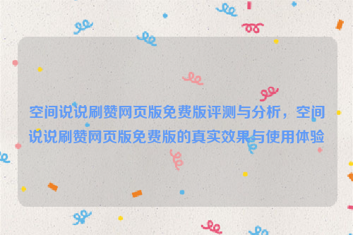 空间说说刷赞网页版免费版评测与分析，空间说说刷赞网页版免费版的真实效果与使用体验