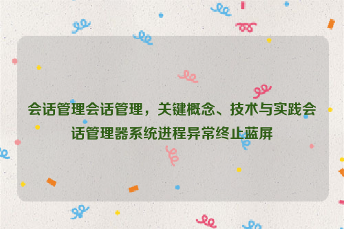 会话管理会话管理，关键概念、技术与实践会话管理器系统进程异常终止蓝屏