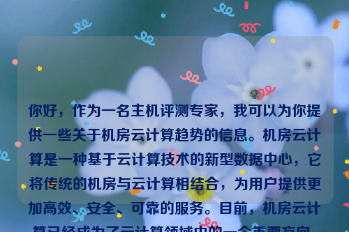 你好，作为一名主机评测专家，我可以为你提供一些关于机房云计算趋势的信息。机房云计算是一种基于云计算技术的新型数据中心，它将传统的机房与云计算相结合，为用户提供更加高效、安全、可靠的服务。目前，机房云计算已经成为了云计算领域中的一个重要方向。