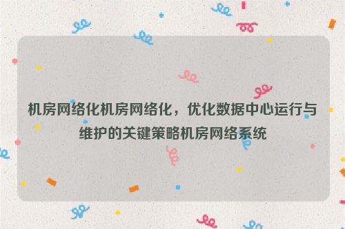 机房网络化机房网络化，优化数据中心运行与维护的关键策略机房网络系统