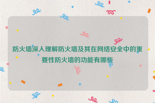 防火墙深入理解防火墙及其在网络安全中的重要性防火墙的功能有哪些