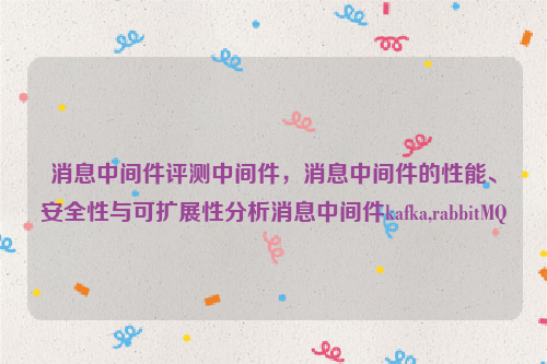 消息中间件评测中间件，消息中间件的性能、安全性与可扩展性分析消息中间件kafka,rabbitMQ