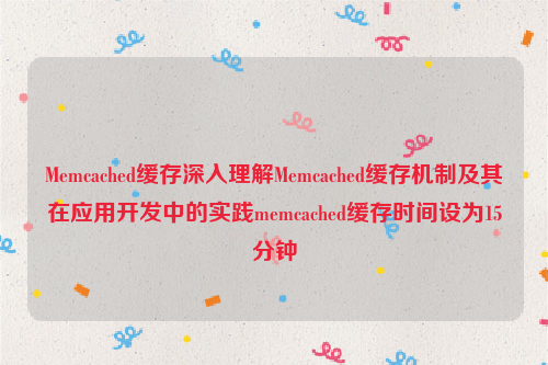 Memcached缓存深入理解Memcached缓存机制及其在应用开发中的实践memcached缓存时间设为15分钟