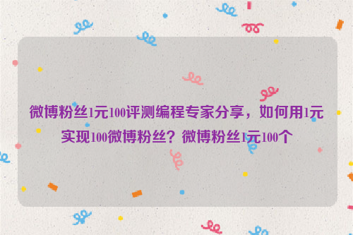 微博粉丝1元100评测编程专家分享，如何用1元实现100微博粉丝？微博粉丝1元100个