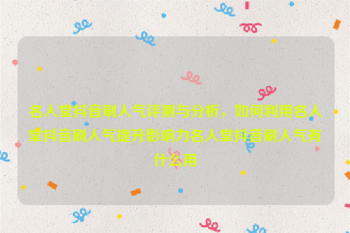 名人堂抖音刷人气评测与分析，如何利用名人堂抖音刷人气提升影响力名人堂抖音刷人气有什么用